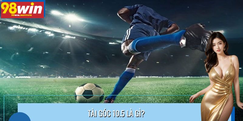 Tài Góc 10.5 Là Gì? Cách Soi Kèo Độc Lạ Từ Cao Thủ 98Win