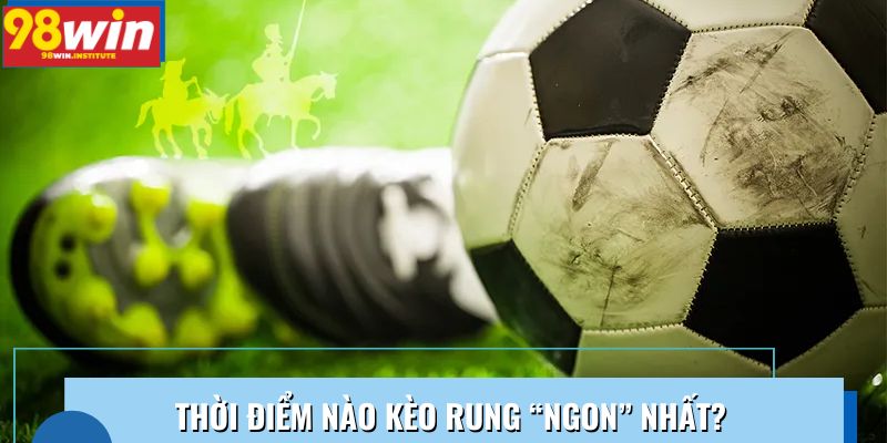 Thời điểm nào kèo rung “ngon” nhất? Thời điểm nào kèo rung “ngon” nhất?