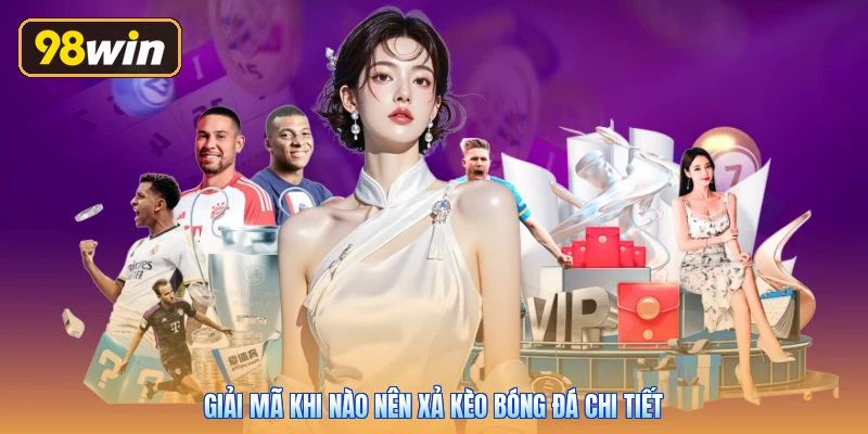 Giải mã khi nào nên xả kèo bóng đá chi tiết