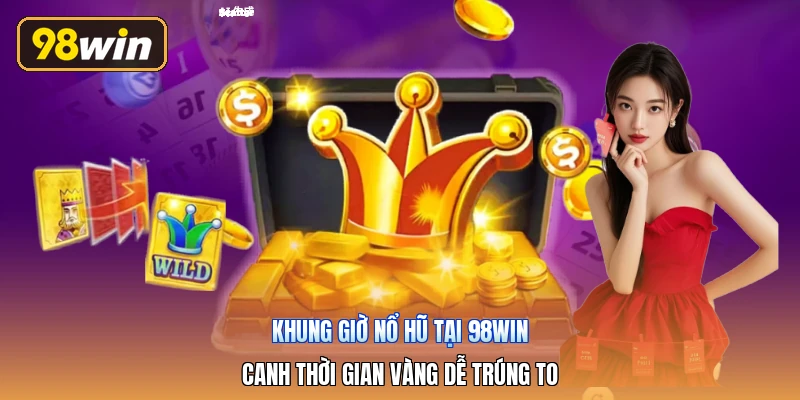 Khung Giờ Nổ Hũ Tại 98win | Canh Thời Gian Vàng Dễ Trúng To