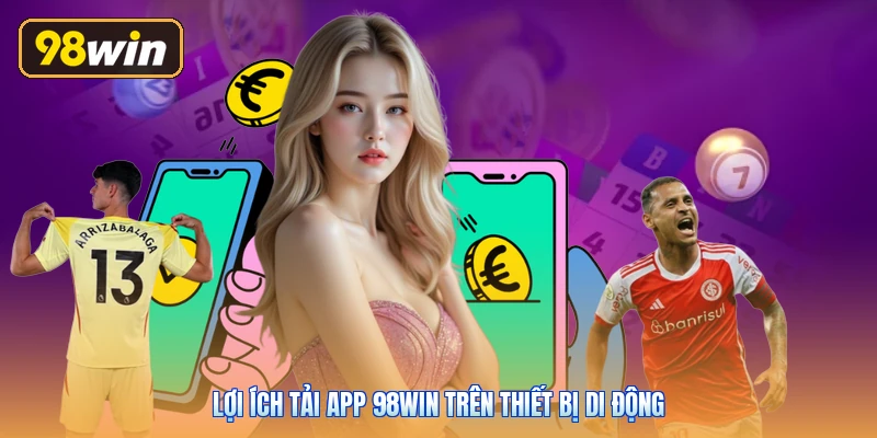 Lợi ích tải app 98win trên thiết bị di động